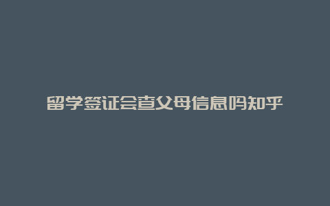 留学签证会查父母信息吗知乎