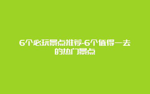 6个必玩景点推荐-6个值得一去的热门景点