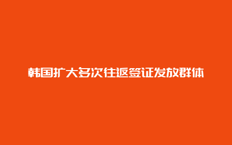 韩国扩大多次往返签证发放群体