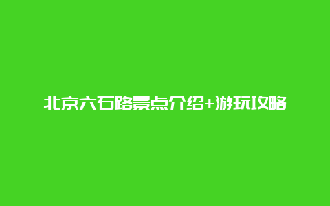 北京六石路景点介绍+游玩攻略