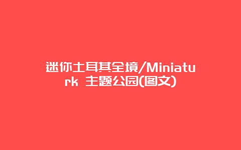 迷你土耳其全境/Miniaturk 主题公园(图文)