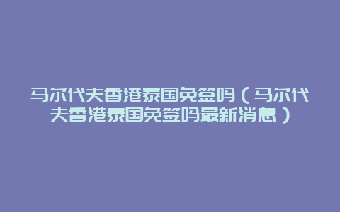 马尔代夫香港泰国免签吗（马尔代夫香港泰国免签吗最新消息）