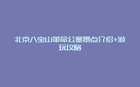 北京八宝山革命公墓景点介绍+游玩攻略