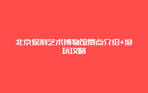 北京保利艺术博物馆景点介绍+游玩攻略