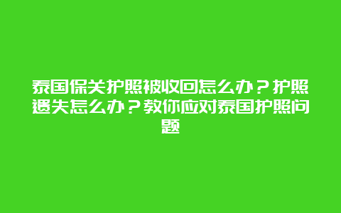 泰国保关护照被收回怎么办？护照遗失怎么办？教你应对泰国护照问题