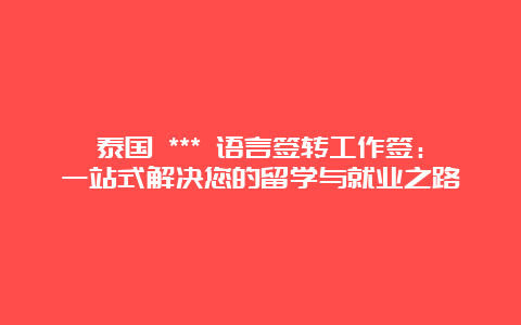 泰国 *** 语言签转工作签：一站式解决您的留学与就业之路