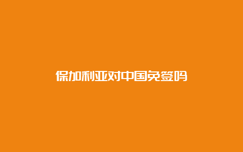 保加利亚对中国免签吗