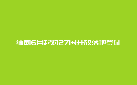 缅甸6月起对27国开放落地签证