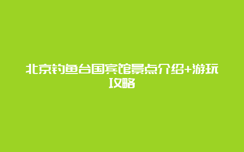 北京钓鱼台国宾馆景点介绍+游玩攻略