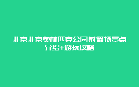 北京北京奥林匹克公园射箭场景点介绍+游玩攻略