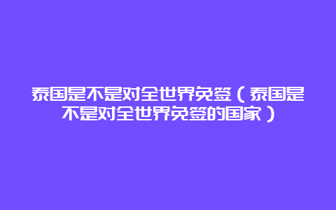 泰国是不是对全世界免签（泰国是不是对全世界免签的国家）