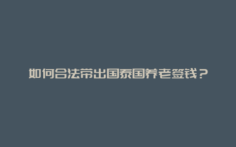 如何合法带出国泰国养老签钱？