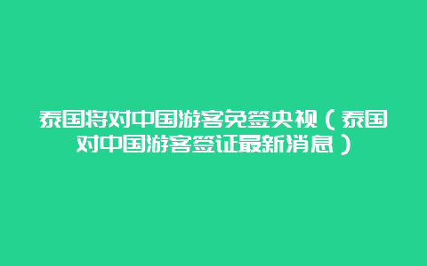 泰国将对中国游客免签央视（泰国对中国游客签证最新消息）