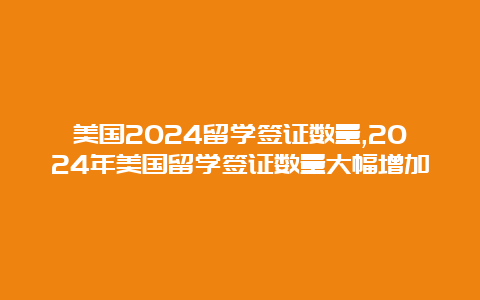 美国2024留学签证数量,2024年美国留学签证数量大幅增加