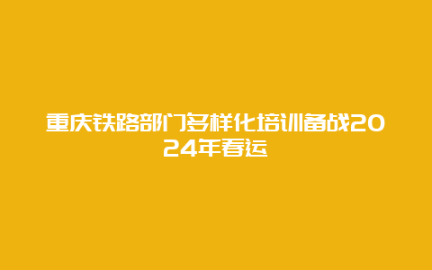 重庆铁路部门多样化培训备战2024年春运