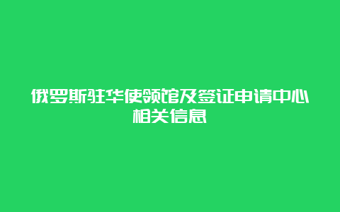 俄罗斯驻华使领馆及签证申请中心相关信息