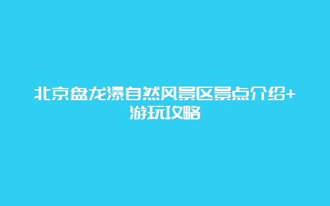 北京盘龙瀑自然风景区景点介绍+游玩攻略