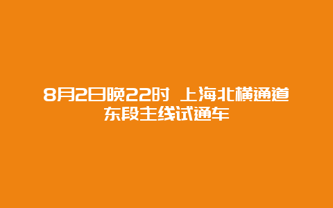 8月2日晚22时 上海北横通道东段主线试通车