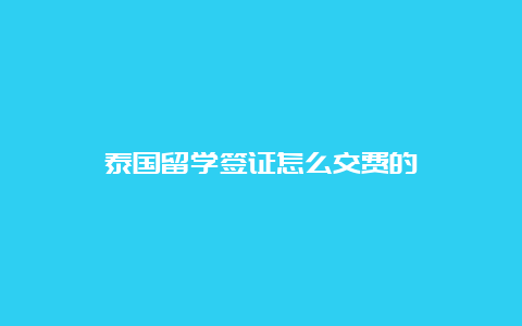 泰国留学签证怎么交费的