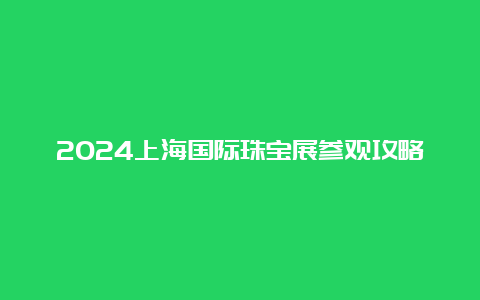 2024上海国际珠宝展参观攻略