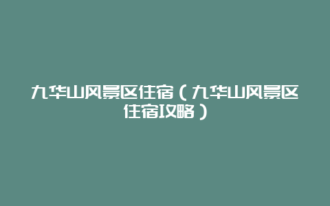 九华山风景区住宿（九华山风景区住宿攻略）