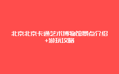 北京北京卡通艺术博物馆景点介绍+游玩攻略