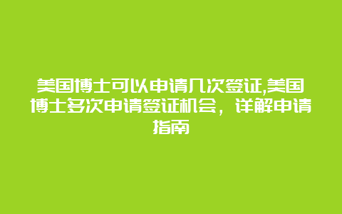 美国博士可以申请几次签证,美国博士多次申请签证机会，详解申请指南