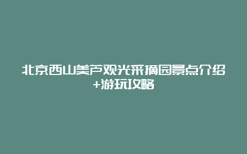 北京西山美芦观光采摘园景点介绍+游玩攻略