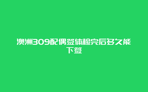 澳洲309配偶签体检完后多久能下签