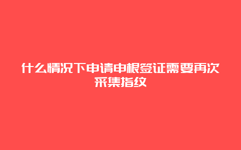 什么情况下申请申根签证需要再次采集指纹