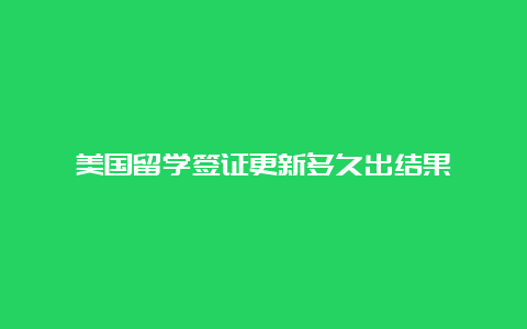 美国留学签证更新多久出结果