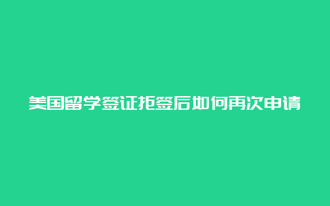 美国留学签证拒签后如何再次申请