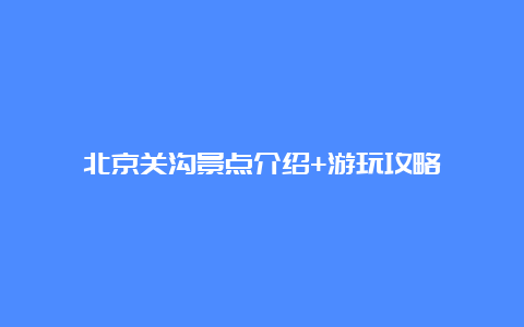 北京关沟景点介绍+游玩攻略