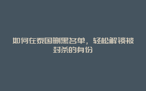 如何在泰国删黑名单，轻松解锁被封杀的身份