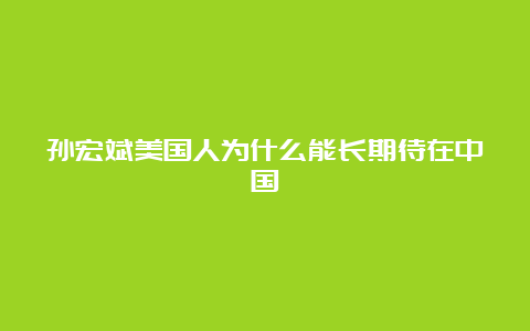 孙宏斌美国人为什么能长期待在中国