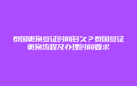 泰国更换签证时间多久？泰国签证更换流程及办理时间要求