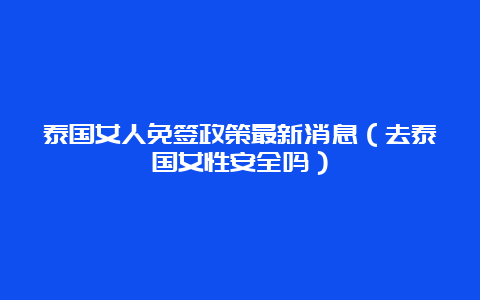 泰国女人免签政策最新消息（去泰国女性安全吗）