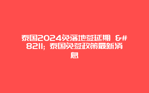 泰国2024免落地签延期 – 泰国免签政策最新消息