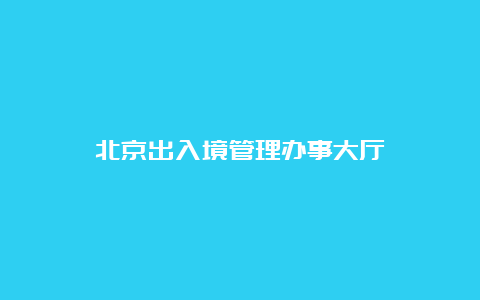 北京出入境管理办事大厅