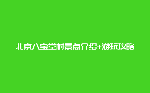 北京八宝堂村景点介绍+游玩攻略