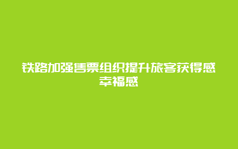 铁路加强售票组织提升旅客获得感幸福感