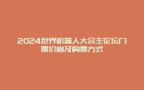 2024世界机器人大会主论坛门票价格及购票方式