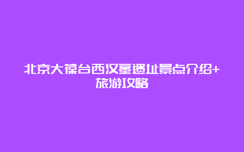 北京大葆台西汉墓遗址景点介绍+旅游攻略