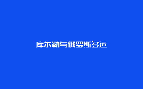 库尔勒与俄罗斯多远