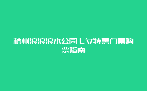 杭州浪浪浪水公园七夕特惠门票购票指南