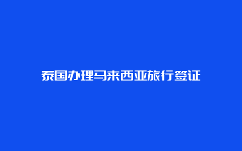 泰国办理马来西亚旅行签证