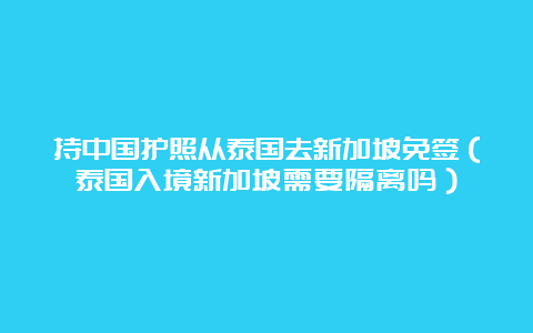 持中国护照从泰国去新加坡免签（泰国入境新加坡需要隔离吗）