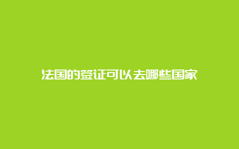 法国的签证可以去哪些国家