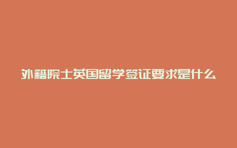 外籍院士英国留学签证要求是什么