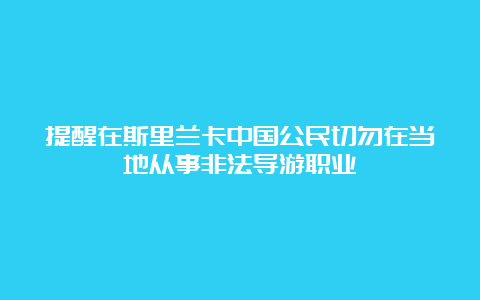 提醒在斯里兰卡中国公民切勿在当地从事非法导游职业